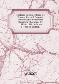 Histoire Parlementaire De France: Recueil Complet Des Discours Prononces Dans Les Chambres De 1819 A 1848, Volume 3 (French Edition)