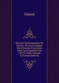 Histoire Parlementaire De France: Recueil Complet Des Discours Prononces Dans Les Chambres De 1819 A 1848, Volume 4 (French Edition)