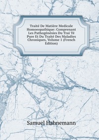 Traite De Matiere Medicale Homoeopathique: Comprenant Les Pathogenesies Du Trai Te Pure Et Du Traite Des Maladies Chroniques, Volume 1 (French Edition)