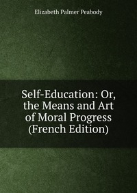 Self-Education: Or, the Means and Art of Moral Progress (French Edition)