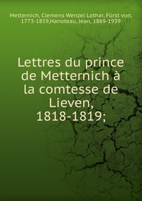 Lettres du prince de Metternich a la comtesse de Lieven, 1818-1819