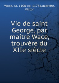 Vie de saint George, par maitre Wace, trouvere du XIIe siecle