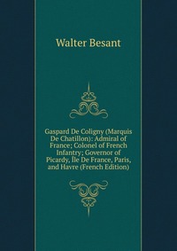 Gaspard De Coligny (Marquis De Chatillon): Admiral of France; Colonel of French Infantry; Governor of Picardy, Ile De France, Paris, and Havre (French Edition)