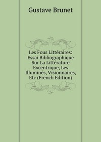 Les Fous Litteraires: Essai Bibliographique Sur La Litterature Excentrique, Les Illumines, Visionnaires, Etc (French Edition)