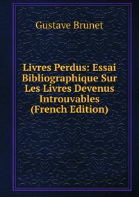 Livres Perdus: Essai Bibliographique Sur Les Livres Devenus Introuvables (French Edition)