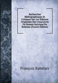 Recherches Bibliographiques Et Critiques Sur Les Editions Originales Des Cinq Livres Du Roman Satirique De Rabelais (French Edition)