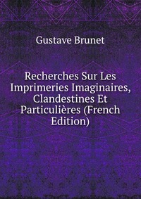 Recherches Sur Les Imprimeries Imaginaires, Clandestines Et Particulieres (French Edition)