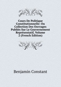 Cours De Politique Constitutionnelle: Ou Collection Des Ouvrages Publies Sur Le Gouvernement Representatif, Volume 2 (French Edition)