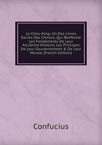 Le Chou-King: Un Des Livres Sacres Des Chinois, Qui Renferme Les Fondements De Leur Ancienne Histoire, Les Principes De Leur Gouvernement & De Leur Morale (French Edition)