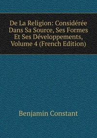 De La Religion: Consideree Dans Sa Source, Ses Formes Et Ses Developpements, Volume 4 (French Edition)