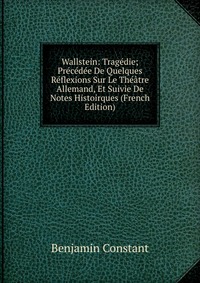 Wallstein: Tragedie; Precedee De Quelques Reflexions Sur Le Theatre Allemand, Et Suivie De Notes Histoirques (French Edition)