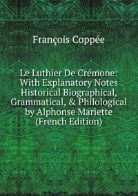 Le Luthier De Cremone: With Explanatory Notes Historical Biographical, Grammatical, & Philological by Alphonse Mariette (French Edition)