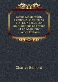 Simon De Montfort, Comte De Leicester: Sa Vie (120?-1265), Son Role Politique En France Et En Angleterre (French Edition)