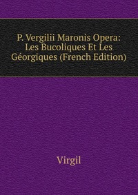 P. Vergilii Maronis Opera: Les Bucoliques Et Les Georgiques (French Edition)