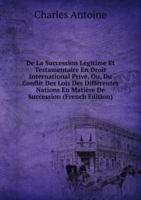 De La Succession Legitime Et Testamentaire En Droit International Prive, Ou, Du Conflit Des Lois Des Differentes Nations En Matiere De Succession (French Edition)