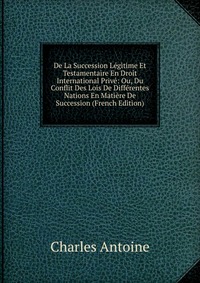 De La Succession Legitime Et Testamentaire En Droit International Prive: Ou, Du Conflit Des Lois De Differentes Nations En Matiere De Succession (French Edition)