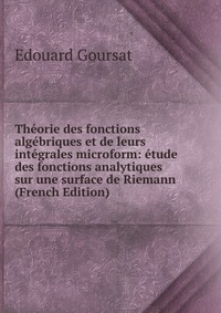 Theorie des fonctions algebriques et de leurs integrales microform: etude des fonctions analytiques sur une surface de Riemann (French Edition)