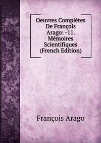 Oeuvres Completes De Francois Arago: -11. Memoires Scientifiques (French Edition)