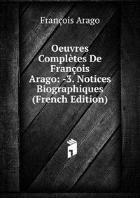 Oeuvres Completes De Francois Arago: -3. Notices Biographiques (French Edition)