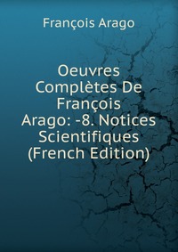 Oeuvres Completes De Francois Arago: -8. Notices Scientifiques (French Edition)