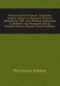 Petrone Latin Et Francois: Traduction Entiere, Suivant Le Manuscrit Trouve A Belgrade En 1688 ; Avec Plusieurs Remarques & Additions, Qui Manquent Dans La Premiere Edition, Volume 2 (Fren