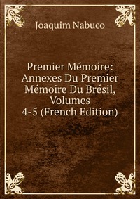 Premier Memoire: Annexes Du Premier Memoire Du Bresil, Volumes 4-5 (French Edition)