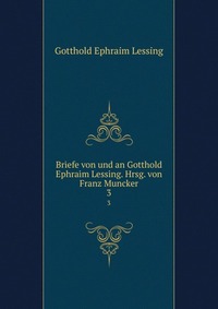 Briefe von und an Gotthold Ephraim Lessing. Hrsg. von Franz Muncker