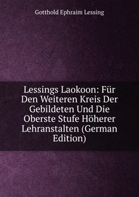 Lessings Laokoon: Fur Den Weiteren Kreis Der Gebildeten Und Die Oberste Stufe Hoherer Lehranstalten (German Edition)