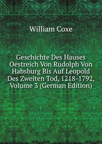 Geschichte Des Hauses Oestreich Von Rudolph Von Habsburg Bis Auf Leopold Des Zweiten Tod, 1218-1792, Volume 3 (German Edition)