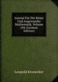 Journal Fur Die Reine Und Angewandte Mathematik, Volume 104 (German Edition)