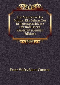 Die Mysterien Des Mithra: Ein Beitrag Zur Religionsgeschichte Der Romischen Kaiserzeit (German Edition)