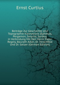 Beitrage Zur Geschichte Und Topographie Kleinasiens (Ephesos, Pergamon, Smyrna, Sardes) in Verbindung Mit Den Herrn Major Regely, Baurath Adler, Dr. Hirschfeld Und Dr. Gelzer (German Edition)