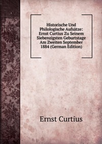 Historische Und Philologische Aufsatze: Ernst Curtius Zu Seinem Siebenzigsten Geburtstage Am Zweiten September 1884 (German Edition)