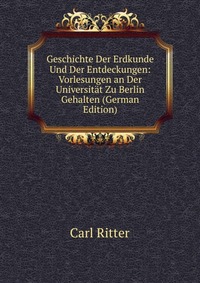 Geschichte Der Erdkunde Und Der Entdeckungen: Vorlesungen an Der Universitat Zu Berlin Gehalten (German Edition)