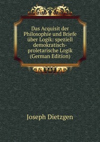 Das Acquisit der Philosophie und Briefe uber Logik: speziell demokratisch-proletarische Logik (German Edition)