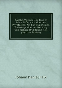 Goethe, Weimar Und Jena in Jahre 1806, Nach Goethes Privatacten. Am Funfzigjahrigen Todestage Goethes Herausg. Von Richard Und Robert Keil (German Edition)