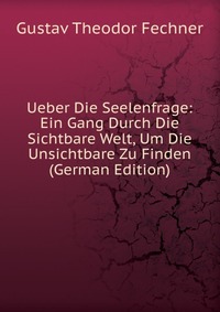 Ueber Die Seelenfrage: Ein Gang Durch Die Sichtbare Welt, Um Die Unsichtbare Zu Finden (German Edition)