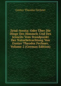 Zend-Avesta: Oder Uber Die Dinge Des Himmels Und Des Jenseits Vom Standpunkt Der Naturbetrachtung Von Gustav Theodor Fechner, Volume 2 (German Edition)