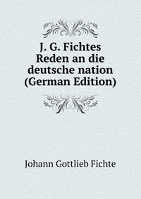 J. G. Fichtes Reden an die deutsche nation (German Edition)