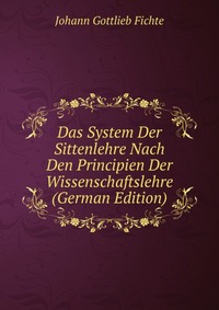 Das System Der Sittenlehre Nach Den Principien Der Wissenschaftslehre (German Edition)