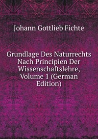 Grundlage Des Naturrechts Nach Principien Der Wissenschaftslehre, Volume 1 (German Edition)