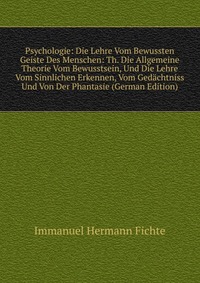 Psychologie: Die Lehre Vom Bewussten Geiste Des Menschen: Th. Die Allgemeine Theorie Vom Bewusstsein, Und Die Lehre Vom Sinnlichen Erkennen, Vom Gedachtniss Und Von Der Phantasie (German Edit