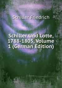 Schiller Und Lotte, 1788-1805, Volume 1 (German Edition)