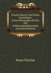 Francis Bacon Und Seine Nachfolger: Entwicklungsgeschichte Der Erfahrungsphilosophie (German Edition)