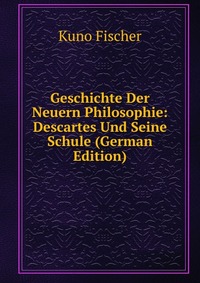 Geschichte Der Neuern Philosophie: Descartes Und Seine Schule (German Edition)