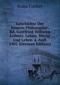 Geschichte Der Neuern Philosophie: Bd. Gottfried Wilhelm Leibniz. Leben, Werke Und Lehre. 4. Aufl. 1902 (German Edition)