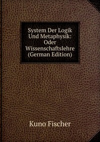 System Der Logik Und Metaphysik: Oder Wissenschaftslehre (German Edition)