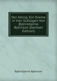 Der Konig: Ein Drama in Vier Sufzugen Von Bjornstjerne Bjornson (German Edition)