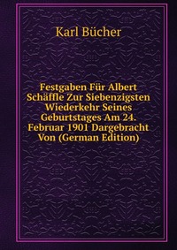 Festgaben Fur Albert Schaffle Zur Siebenzigsten Wiederkehr Seines Geburtstages Am 24. Februar 1901 Dargebracht Von (German Edition)