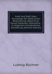 Kraft Und Stoff, Oder, Grundzuge Der Naturlichen Weltordnung: Nebst Einer Darauf Gebauten Sittenlehre : In Allgemein Verstandlicher Darstellung (German Edition)